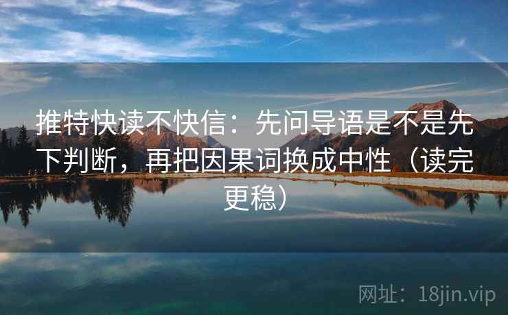 推特快读不快信：先问导语是不是先下判断，再把因果词换成中性（读完更稳）
