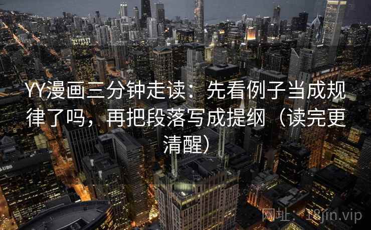 YY漫画三分钟走读：先看例子当成规律了吗，再把段落写成提纲（读完更清醒）