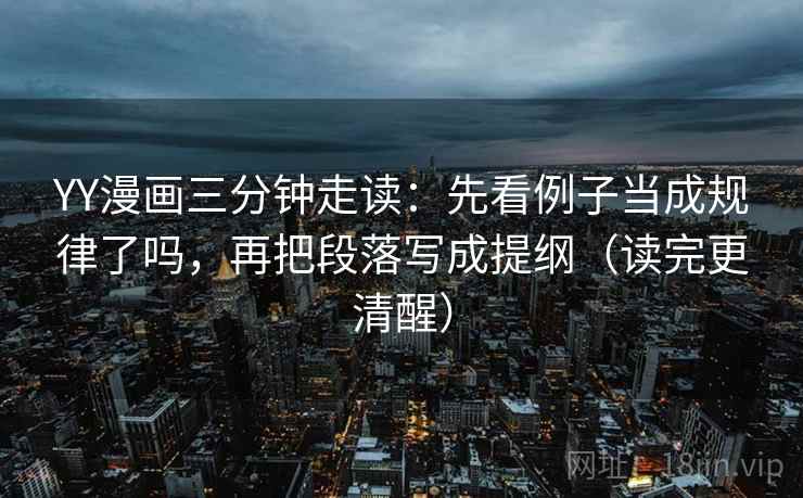 YY漫画三分钟走读：先看例子当成规律了吗，再把段落写成提纲（读完更清醒）