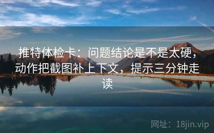 推特体检卡：问题结论是不是太硬，动作把截图补上下文，提示三分钟走读