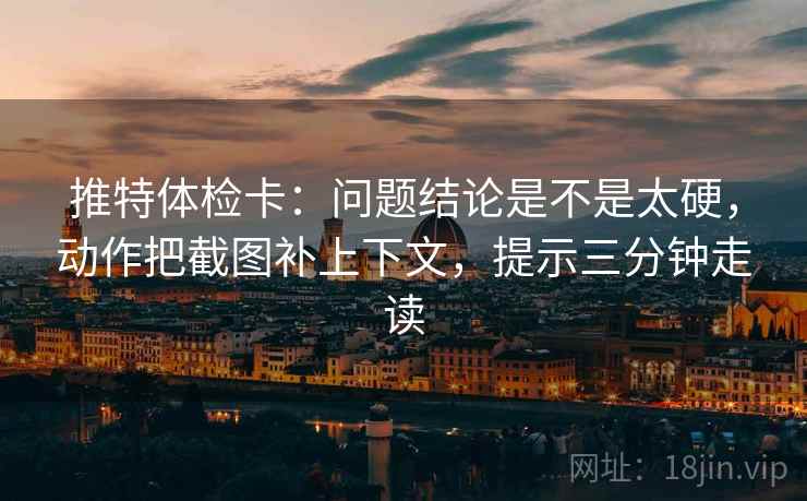 推特体检卡：问题结论是不是太硬，动作把截图补上下文，提示三分钟走读