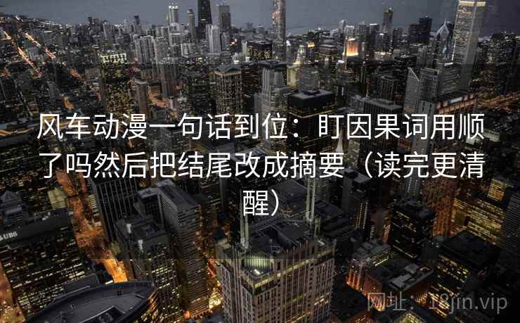 风车动漫一句话到位：盯因果词用顺了吗然后把结尾改成摘要（读完更清醒）