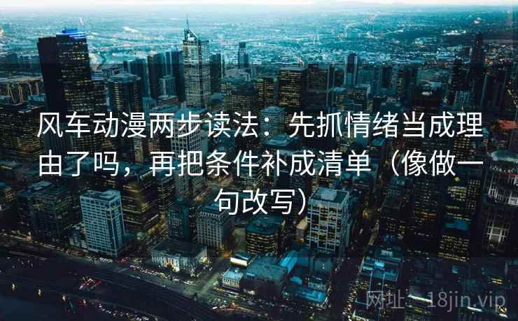风车动漫两步读法：先抓情绪当成理由了吗，再把条件补成清单（像做一句改写）