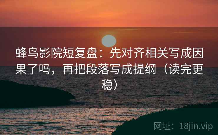 蜂鸟影院短复盘：先对齐相关写成因果了吗，再把段落写成提纲（读完更稳）