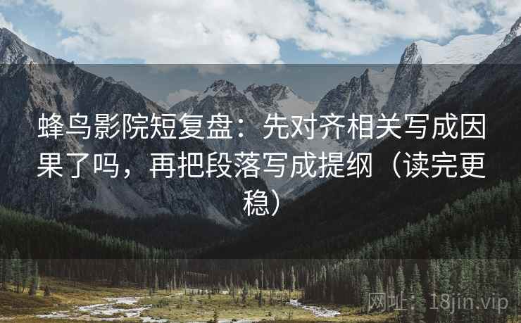 蜂鸟影院短复盘：先对齐相关写成因果了吗，再把段落写成提纲（读完更稳）