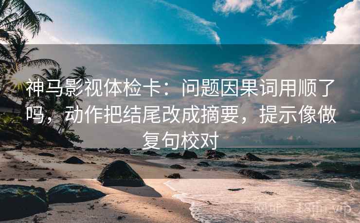 神马影视体检卡：问题因果词用顺了吗，动作把结尾改成摘要，提示像做复句校对