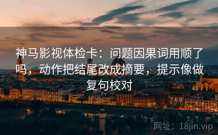 神马影视体检卡：问题因果词用顺了吗，动作把结尾改成摘要，提示像做复句校对