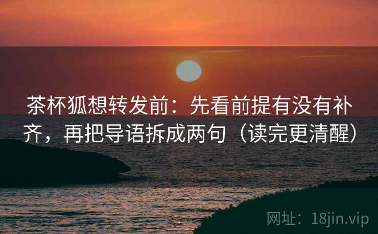 茶杯狐想转发前：先看前提有没有补齐，再把导语拆成两句（读完更清醒）