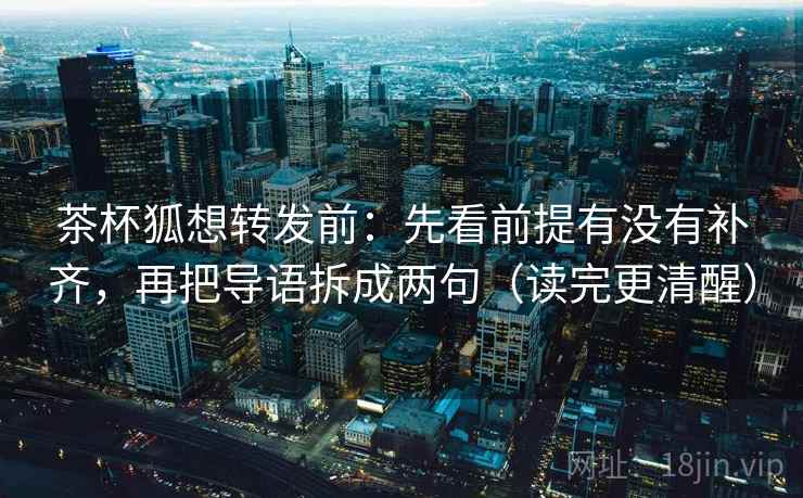 茶杯狐想转发前：先看前提有没有补齐，再把导语拆成两句（读完更清醒）
