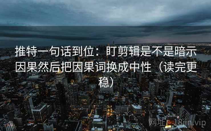 推特一句话到位：盯剪辑是不是暗示因果然后把因果词换成中性（读完更稳）