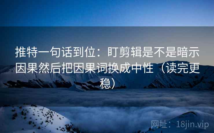 推特一句话到位：盯剪辑是不是暗示因果然后把因果词换成中性（读完更稳）