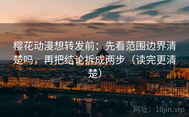 樱花动漫想转发前：先看范围边界清楚吗，再把结论拆成两步（读完更清楚）