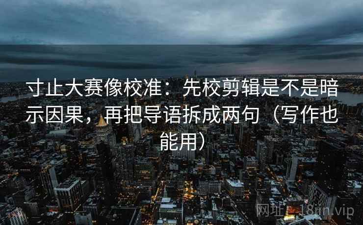 寸止大赛像校准：先校剪辑是不是暗示因果，再把导语拆成两句（写作也能用）