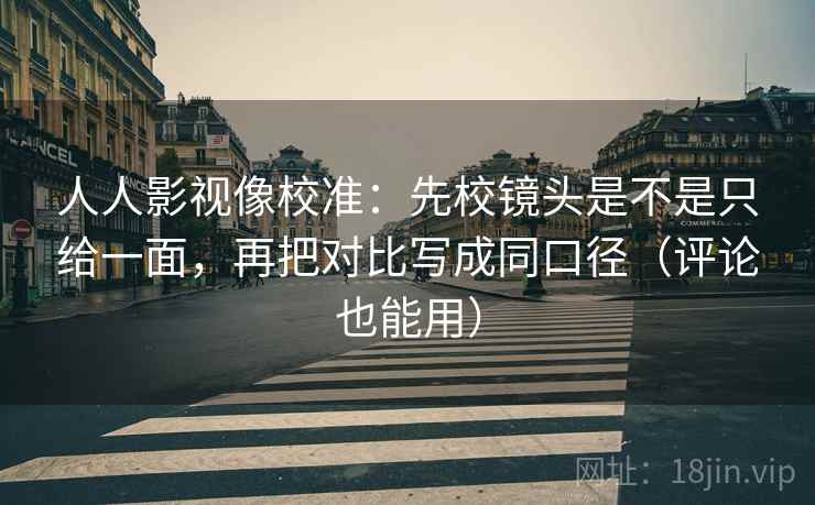 人人影视像校准：先校镜头是不是只给一面，再把对比写成同口径（评论也能用）