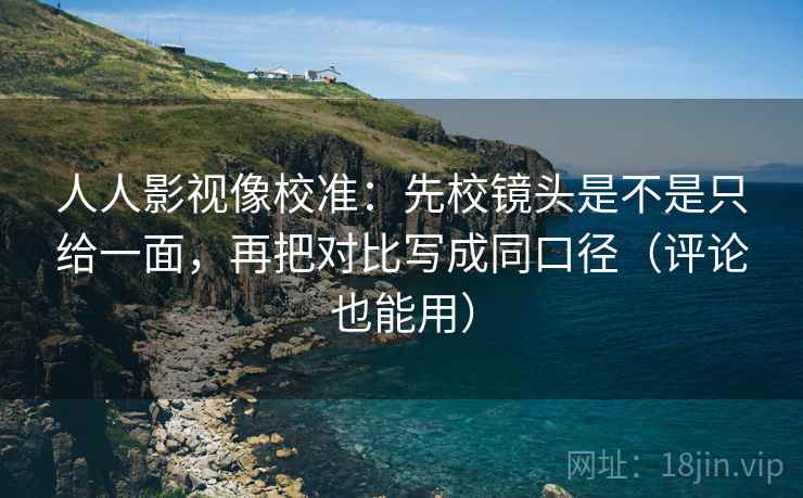 人人影视像校准：先校镜头是不是只给一面，再把对比写成同口径（评论也能用）