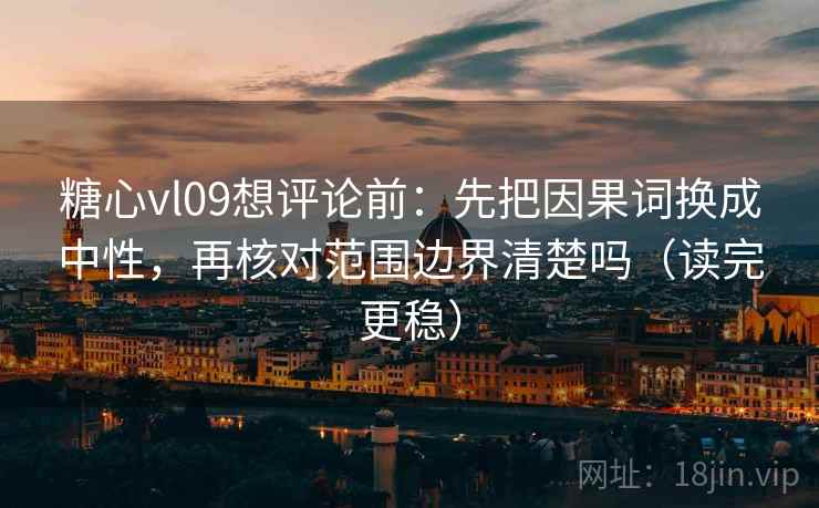 糖心vl09想评论前：先把因果词换成中性，再核对范围边界清楚吗（读完更稳）