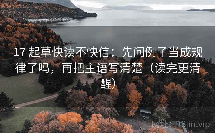 17 起草快读不快信：先问例子当成规律了吗，再把主语写清楚（读完更清醒）