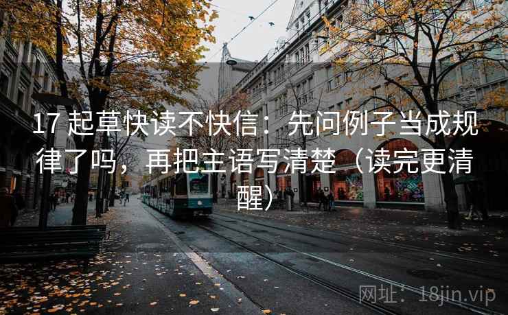 17 起草快读不快信：先问例子当成规律了吗，再把主语写清楚（读完更清醒）