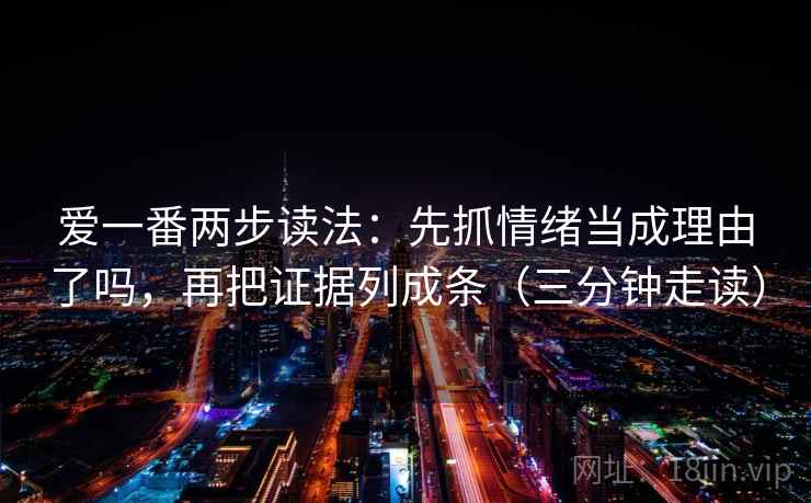爱一番两步读法：先抓情绪当成理由了吗，再把证据列成条（三分钟走读）