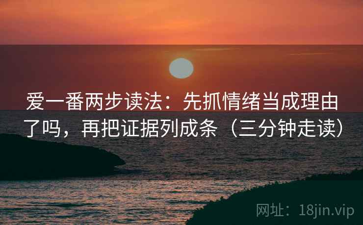 爱一番两步读法：先抓情绪当成理由了吗，再把证据列成条（三分钟走读）