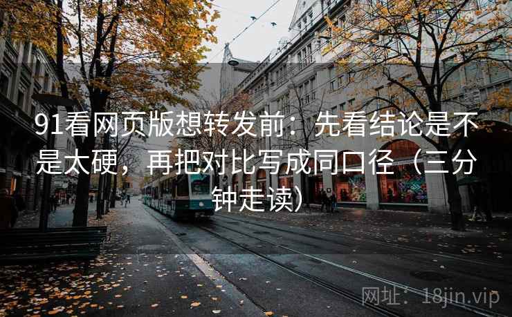 91看网页版想转发前：先看结论是不是太硬，再把对比写成同口径（三分钟走读）