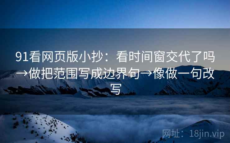 91看网页版小抄：看时间窗交代了吗→做把范围写成边界句→像做一句改写