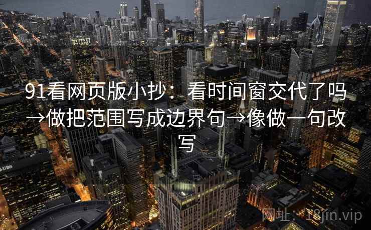 91看网页版小抄：看时间窗交代了吗→做把范围写成边界句→像做一句改写