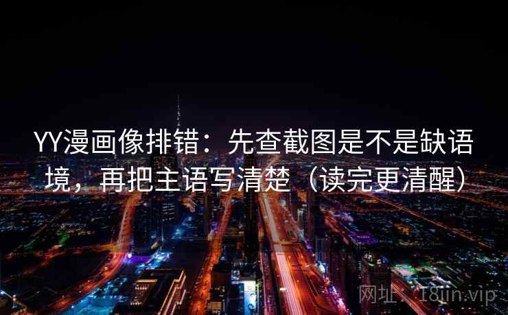 YY漫画像排错：先查截图是不是缺语境，再把主语写清楚（读完更清醒）