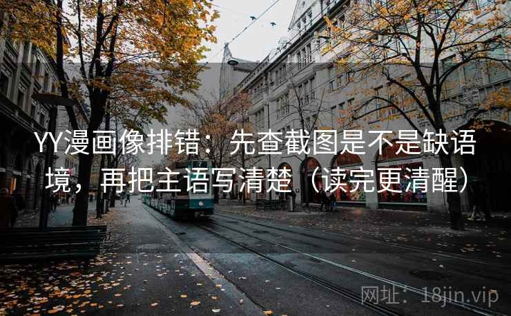 YY漫画像排错：先查截图是不是缺语境，再把主语写清楚（读完更清醒）