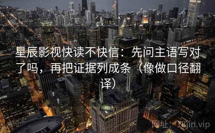星辰影视快读不快信：先问主语写对了吗，再把证据列成条（像做口径翻译）