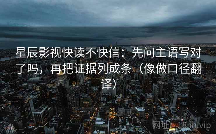 星辰影视快读不快信：先问主语写对了吗，再把证据列成条（像做口径翻译）