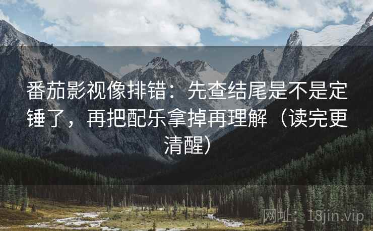 番茄影视像排错：先查结尾是不是定锤了，再把配乐拿掉再理解（读完更清醒）