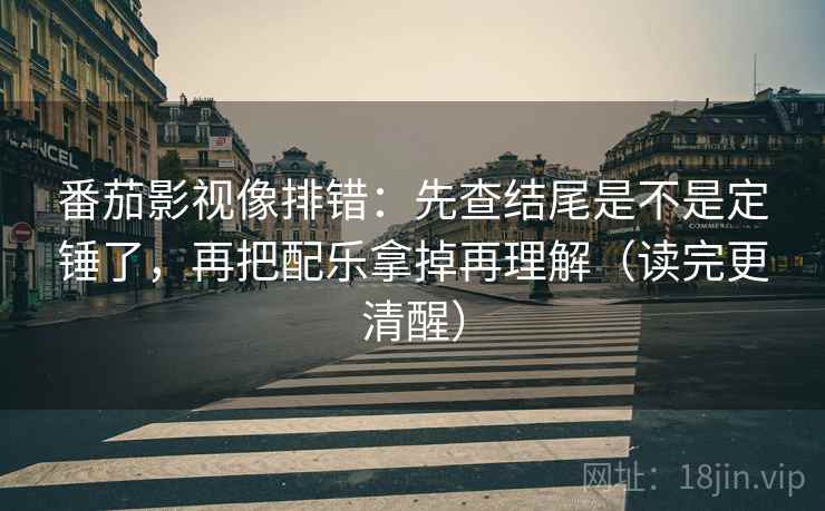 番茄影视像排错：先查结尾是不是定锤了，再把配乐拿掉再理解（读完更清醒）