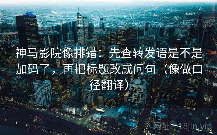神马影院像排错：先查转发语是不是加码了，再把标题改成问句（像做口径翻译）