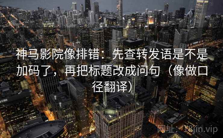 神马影院像排错：先查转发语是不是加码了，再把标题改成问句（像做口径翻译）