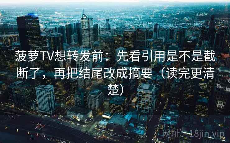 菠萝TV想转发前：先看引用是不是截断了，再把结尾改成摘要（读完更清楚）