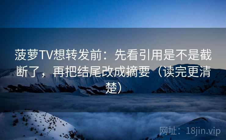 菠萝TV想转发前：先看引用是不是截断了，再把结尾改成摘要（读完更清楚）