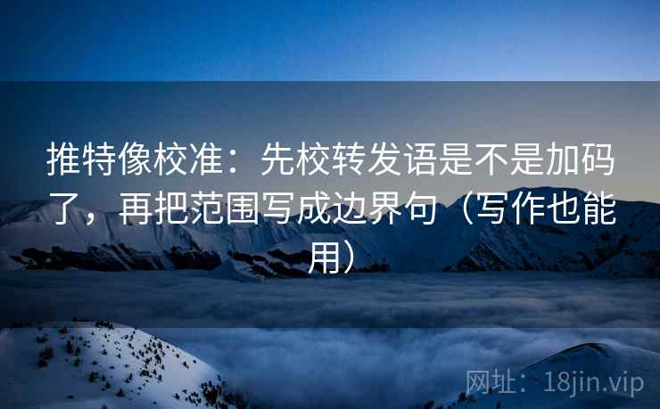 推特像校准：先校转发语是不是加码了，再把范围写成边界句（写作也能用）