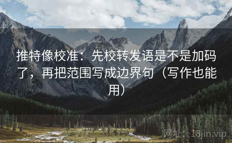 推特像校准：先校转发语是不是加码了，再把范围写成边界句（写作也能用）