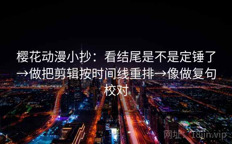 樱花动漫小抄：看结尾是不是定锤了→做把剪辑按时间线重排→像做复句校对