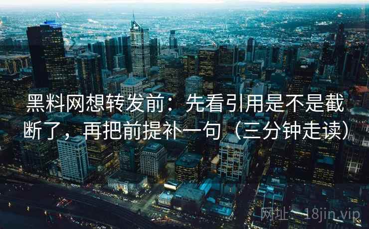 黑料网想转发前：先看引用是不是截断了，再把前提补一句（三分钟走读）