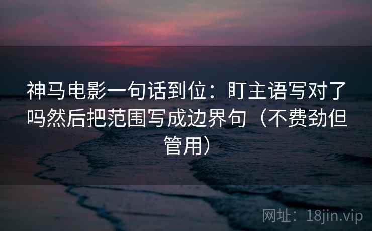 神马电影一句话到位：盯主语写对了吗然后把范围写成边界句（不费劲但管用）