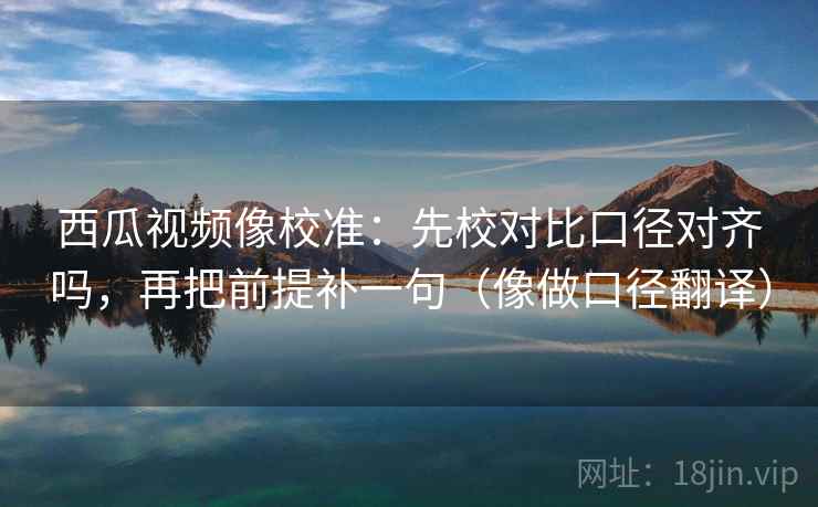 西瓜视频像校准：先校对比口径对齐吗，再把前提补一句（像做口径翻译）
