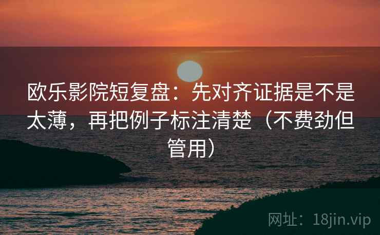 欧乐影院短复盘：先对齐证据是不是太薄，再把例子标注清楚（不费劲但管用）