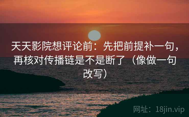 天天影院想评论前：先把前提补一句，再核对传播链是不是断了（像做一句改写）