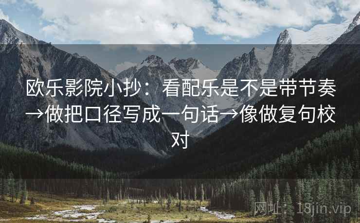 欧乐影院小抄：看配乐是不是带节奏→做把口径写成一句话→像做复句校对
