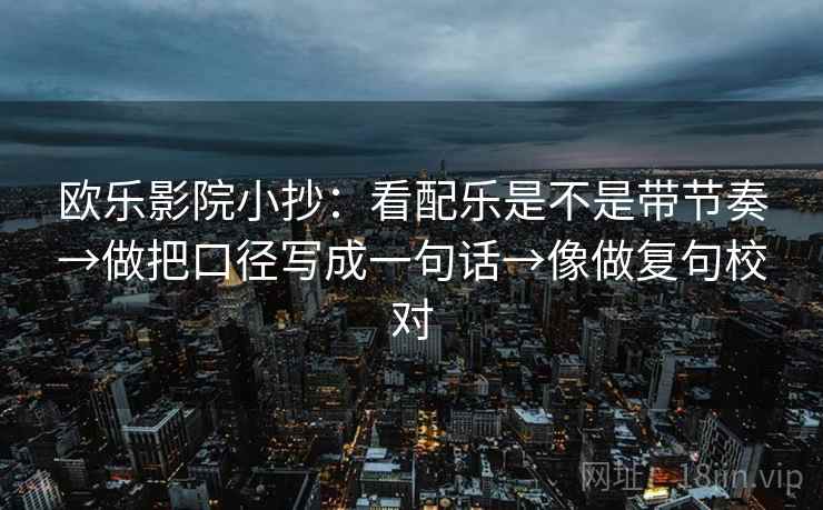 欧乐影院小抄：看配乐是不是带节奏→做把口径写成一句话→像做复句校对