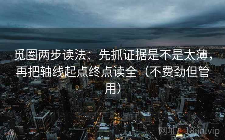 觅圈两步读法：先抓证据是不是太薄，再把轴线起点终点读全（不费劲但管用）