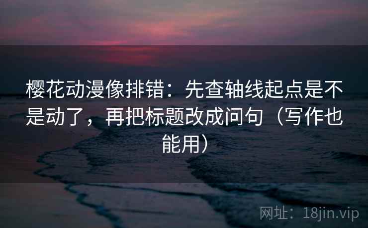 樱花动漫像排错：先查轴线起点是不是动了，再把标题改成问句（写作也能用）