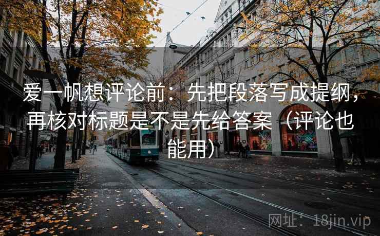 爱一帆想评论前：先把段落写成提纲，再核对标题是不是先给答案（评论也能用）